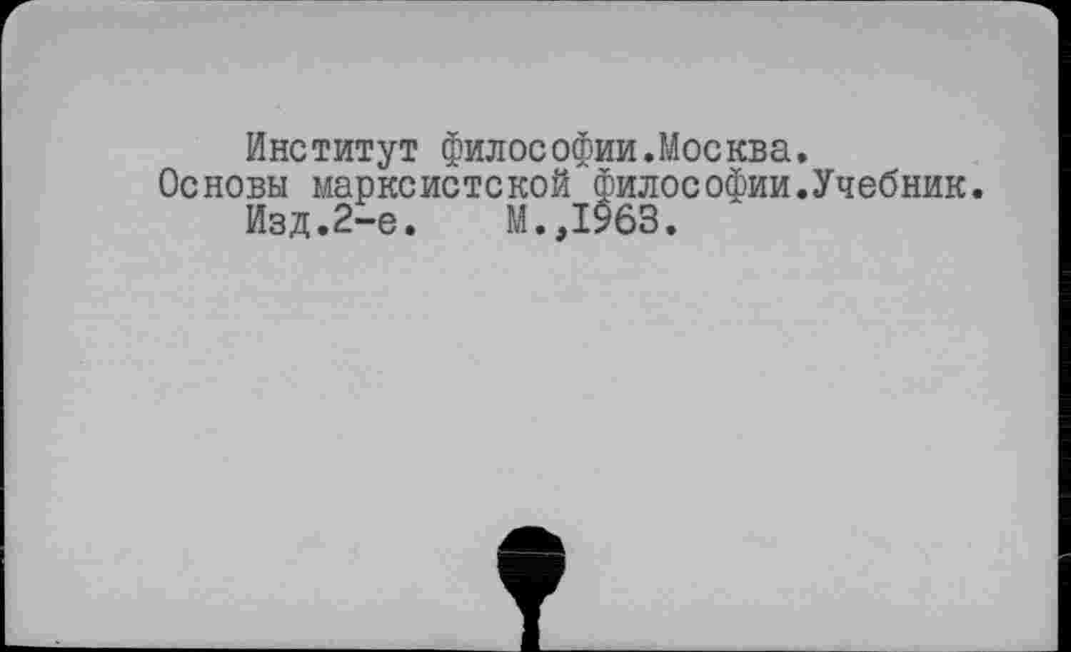 ﻿Институт философии.Москва.
Основы марксистской философии.Учебник.
Изд.2-е.	М.,1963.